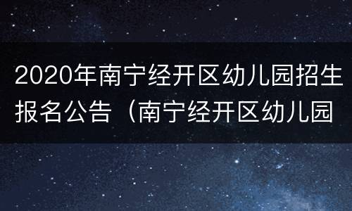 2020年南宁经开区幼儿园招生报名公告（南宁经开区幼儿园招生简章）