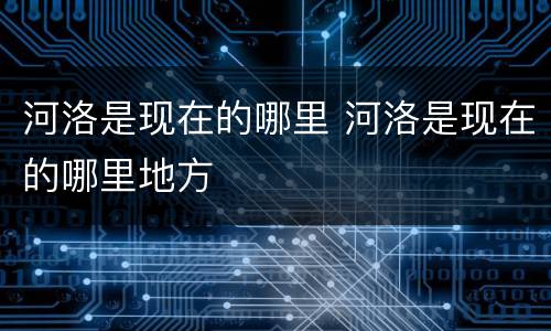 河洛是现在的哪里 河洛是现在的哪里地方