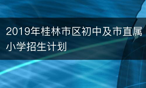2019年桂林市区初中及市直属小学招生计划