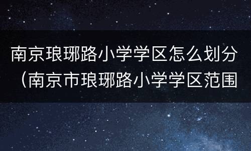 南京琅琊路小学学区怎么划分（南京市琅琊路小学学区范围）