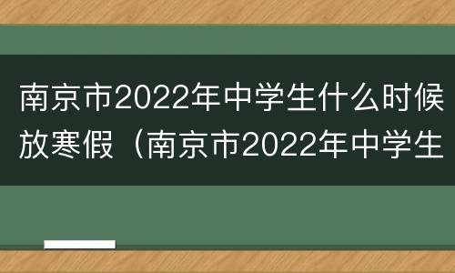 南京市2022年中学生什么时候放寒假（南京市2022年中学生什么时候放寒假呀）