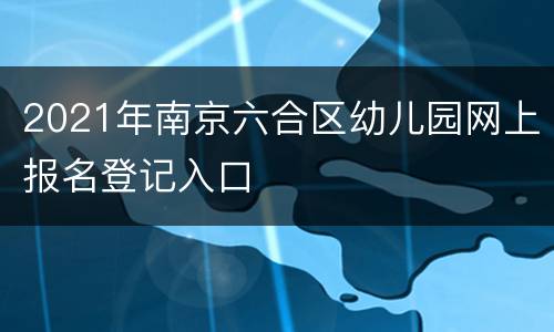 2021年南京六合区幼儿园网上报名登记入口
