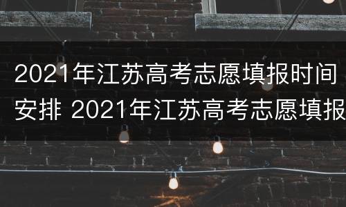 2021年江苏高考志愿填报时间安排 2021年江苏高考志愿填报时间和截止时间