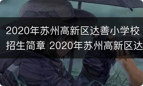 2020年苏州高新区达善小学校招生简章 2020年苏州高新区达善小学校招生简章及答案