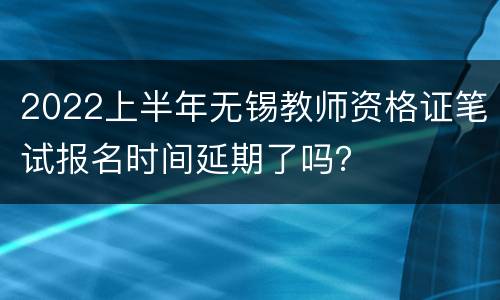 2022上半年无锡教师资格证笔试报名时间延期了吗？