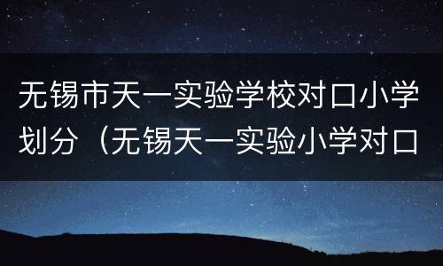 无锡市天一实验学校对口小学划分（无锡天一实验小学对口初中）
