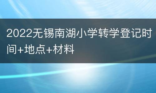 2022无锡南湖小学转学登记时间+地点+材料