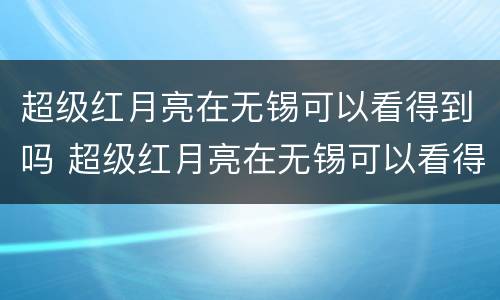 超级红月亮在无锡可以看得到吗 超级红月亮在无锡可以看得到吗