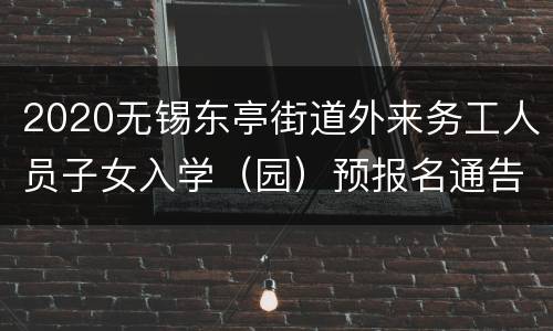 2020无锡东亭街道外来务工人员子女入学（园）预报名通告