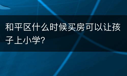 和平区什么时候买房可以让孩子上小学？