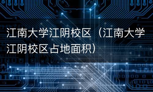 江南大学江阴校区（江南大学江阴校区占地面积）