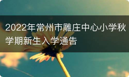 2022年常州市雕庄中心小学秋学期新生入学通告