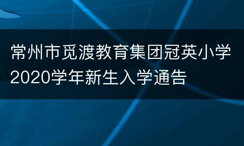 常州市觅渡教育集团冠英小学2020学年新生入学通告