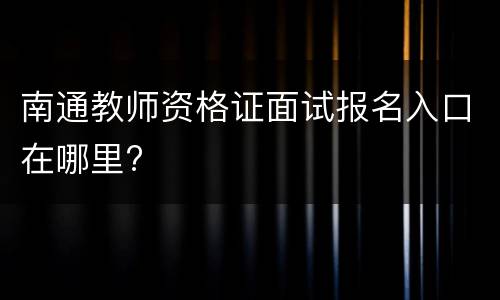 南通教师资格证面试报名入口在哪里?