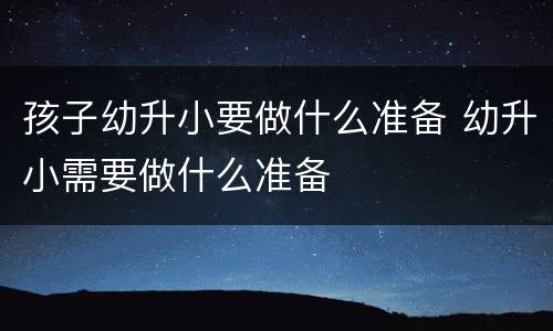 孩子幼升小要做什么准备 幼升小需要做什么准备
