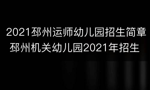 2021邳州运师幼儿园招生简章 邳州机关幼儿园2021年招生