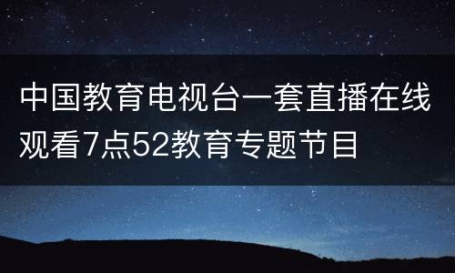 中国教育电视台一套直播在线观看7点52教育专题节目