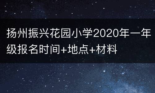 扬州振兴花园小学2020年一年级报名时间+地点+材料