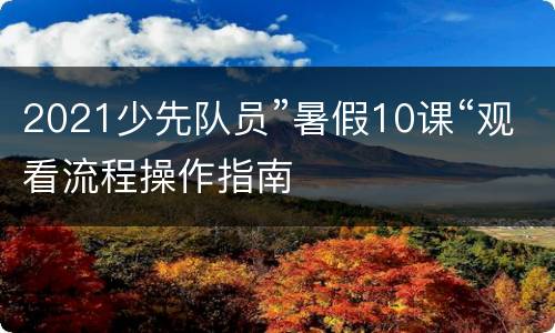 2021少先队员”暑假10课“观看流程操作指南
