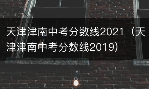 天津津南中考分数线2021（天津津南中考分数线2019）