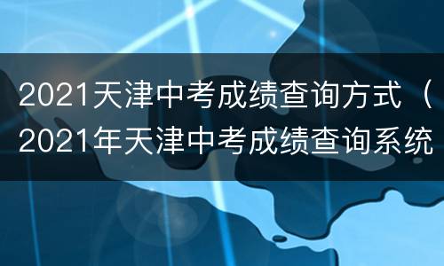 2021天津中考成绩查询方式（2021年天津中考成绩查询系统入口）