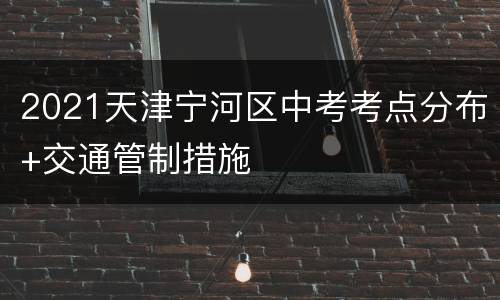2021天津宁河区中考考点分布+交通管制措施