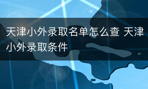 天津小外录取名单怎么查 天津小外录取条件