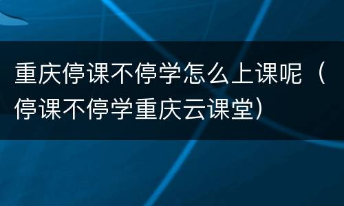 重庆停课不停学怎么上课呢（停课不停学重庆云课堂）