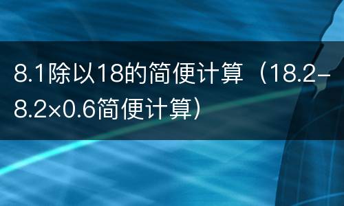 8.1除以18的简便计算（18.2-8.2×0.6简便计算）