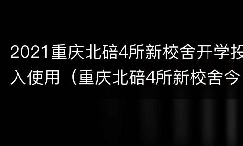 2021重庆北碚4所新校舍开学投入使用（重庆北碚4所新校舍今年秋季开学）