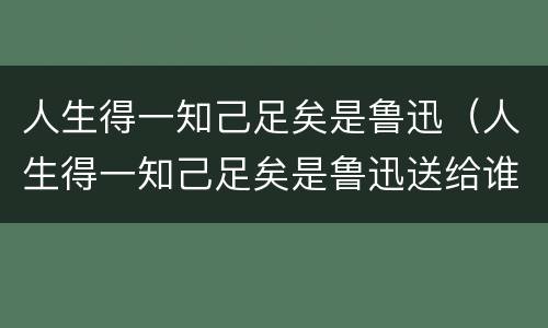 人生得一知己足矣是鲁迅（人生得一知己足矣是鲁迅送给谁的）