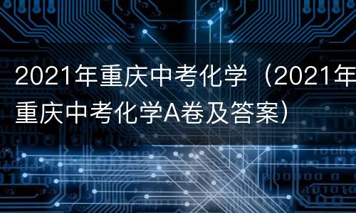 2021年重庆中考化学（2021年重庆中考化学A卷及答案）
