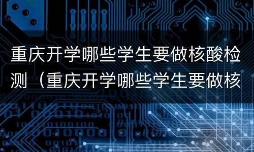 重庆开学哪些学生要做核酸检测（重庆开学哪些学生要做核酸检测报告）