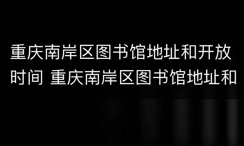重庆南岸区图书馆地址和开放时间 重庆南岸区图书馆地址和开放时间表