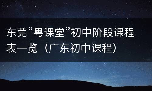 东莞“粤课堂”初中阶段课程表一览（广东初中课程）