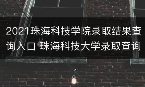 2021珠海科技学院录取结果查询入口 珠海科技大学录取查询
