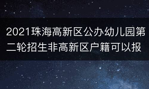 2021珠海高新区公办幼儿园第二轮招生非高新区户籍可以报名吗