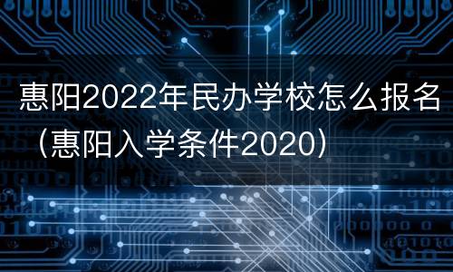 惠阳2022年民办学校怎么报名（惠阳入学条件2020）