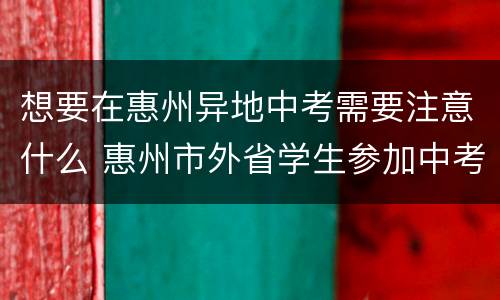 想要在惠州异地中考需要注意什么 惠州市外省学生参加中考需要什么资料