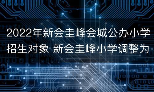 2022年新会圭峰会城公办小学招生对象 新会圭峰小学调整为公办学校