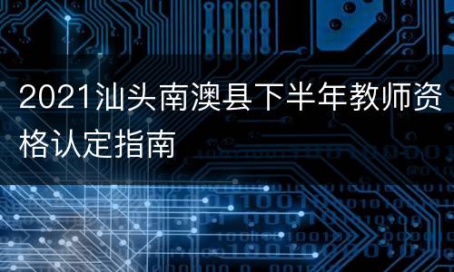 2021汕头南澳县下半年教师资格认定指南