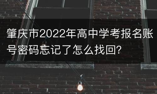 肇庆市2022年高中学考报名账号密码忘记了怎么找回？