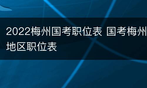 2022梅州国考职位表 国考梅州地区职位表