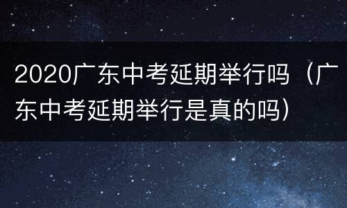 2020广东中考延期举行吗（广东中考延期举行是真的吗）