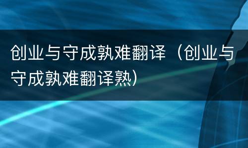 创业与守成孰难翻译（创业与守成孰难翻译熟）