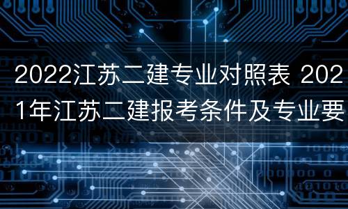 2022江苏二建专业对照表 2021年江苏二建报考条件及专业要求