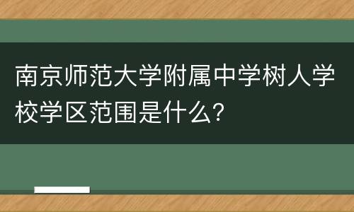 南京师范大学附属中学树人学校学区范围是什么？