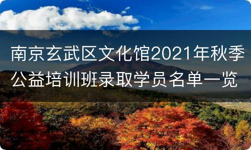 南京玄武区文化馆2021年秋季公益培训班录取学员名单一览