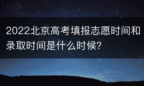 2022北京高考填报志愿时间和录取时间是什么时候？