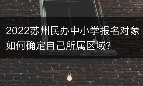 2022苏州民办中小学报名对象如何确定自己所属区域？